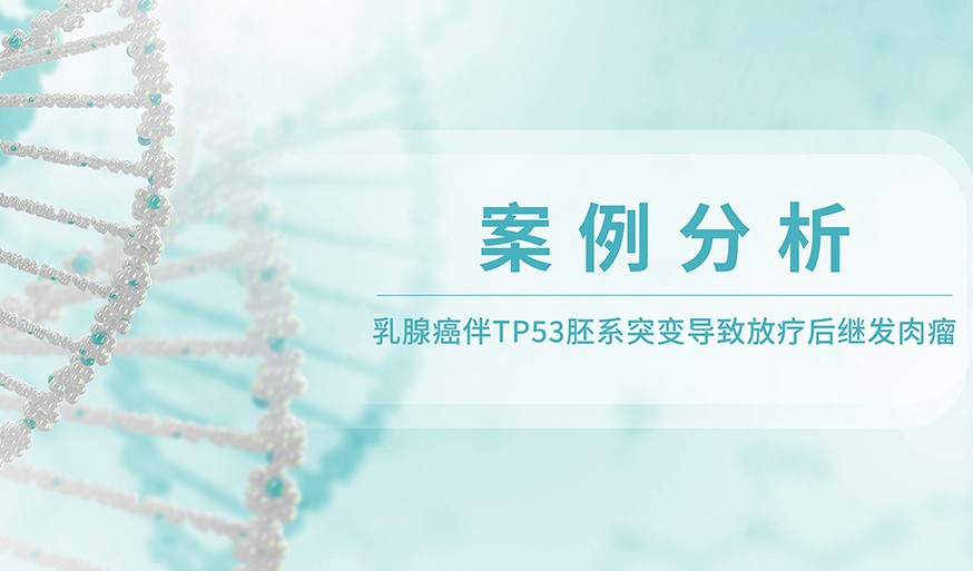 案例分析丨乳腺癌伴TP53胚系突变导致放疗后继发肉瘤